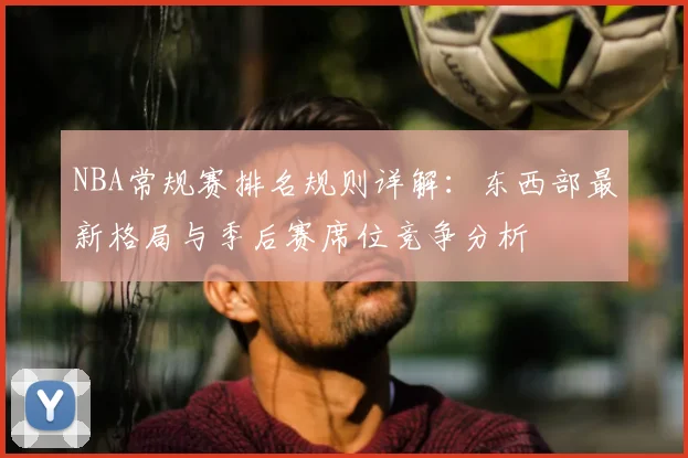 NBA常规赛排名规则详解：东西部最新格局与季后赛席位竞争分析