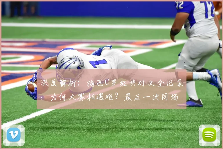 深度解析:梅西C罗经典对决全记录,为何大赛相遇难?最后一次同场竞技回顾