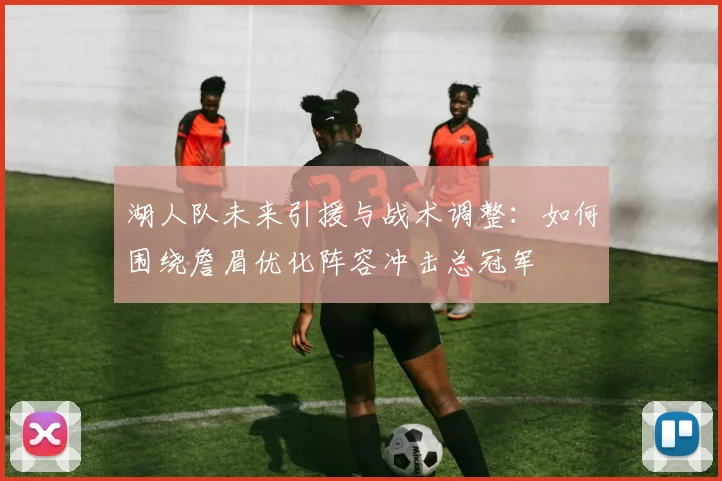 湖人队未来引援与战术调整：如何围绕詹眉优化阵容冲击总冠军