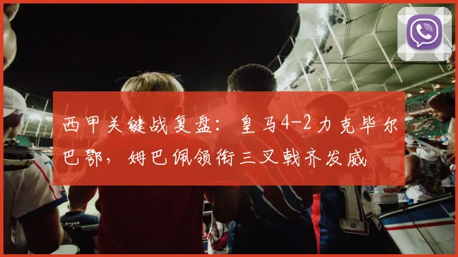 西甲关键战复盘:皇马4-2力克毕尔巴鄂,姆巴佩领衔三叉戟齐发威