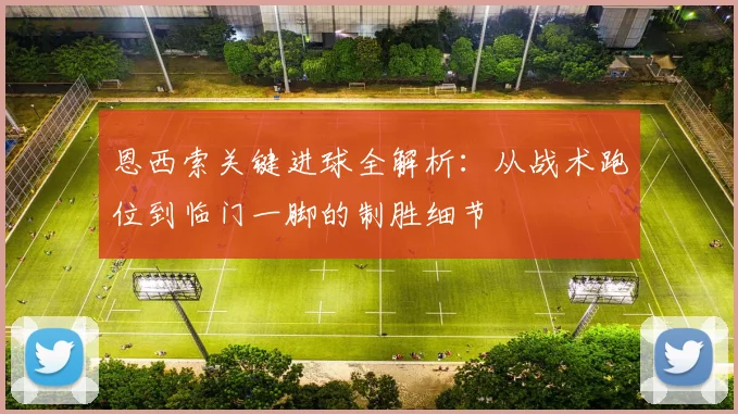 恩西索关键进球全解析:从战术跑位到临门一脚的制胜细节