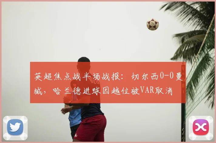 英超焦点战半场战报:切尔西0-0曼城,哈兰德进球因越位被VAR取消