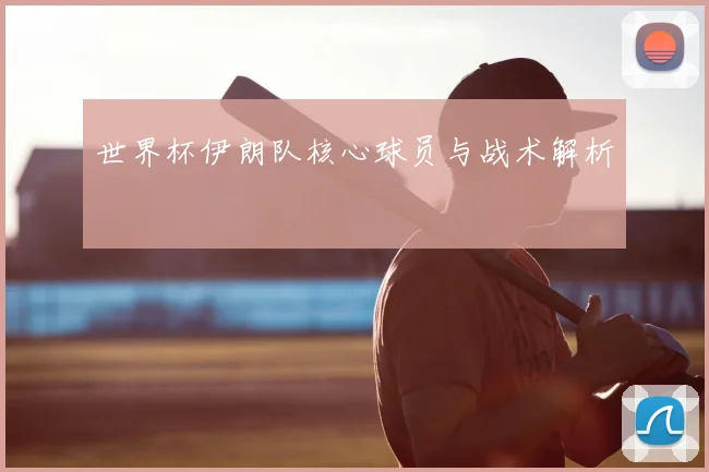 世界杯伊朗队核心球员与战术解析