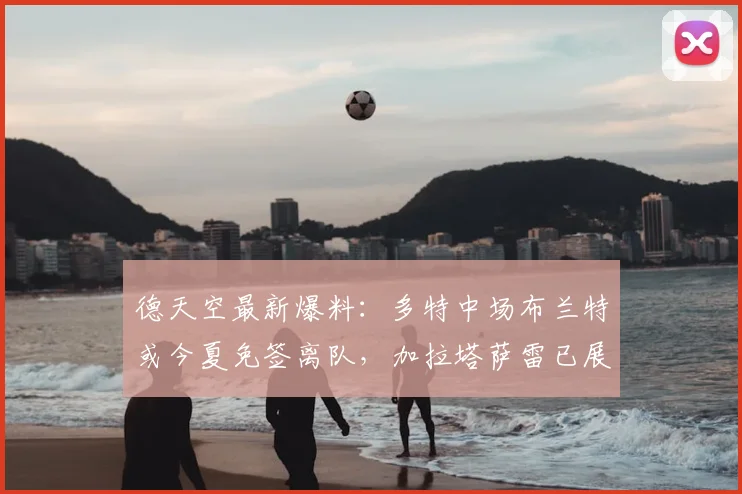 德天空最新爆料:多特中场布兰特或今夏免签离队,加拉塔萨雷已展开接触