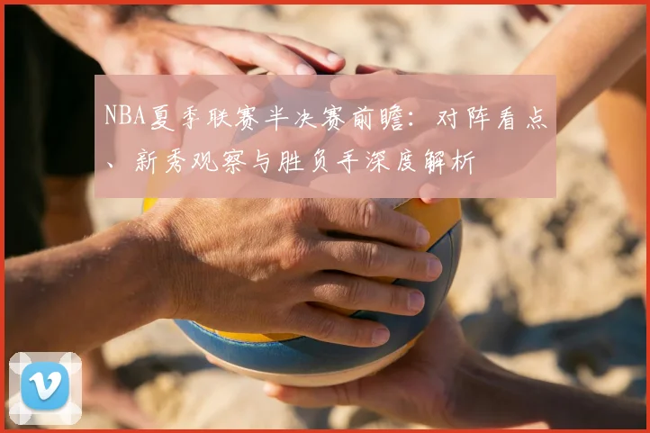 NBA夏季联赛半决赛前瞻:对阵看点、新秀观察与胜负手深度解析